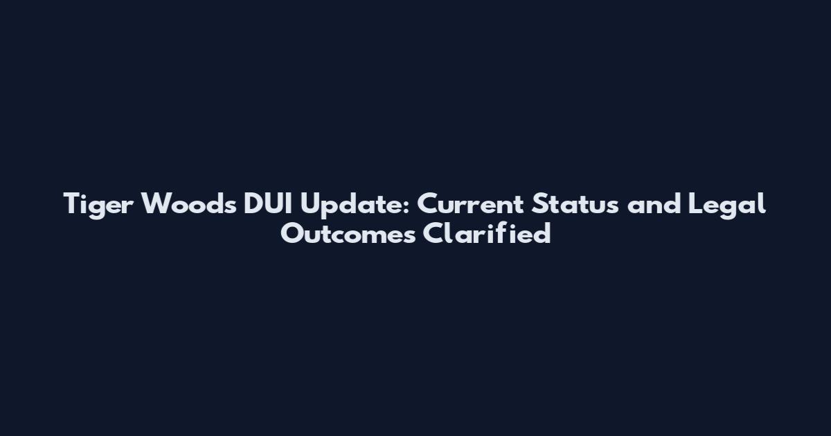 Tiger Woods DUI Update: Current Status and Legal Outcomes Clarified