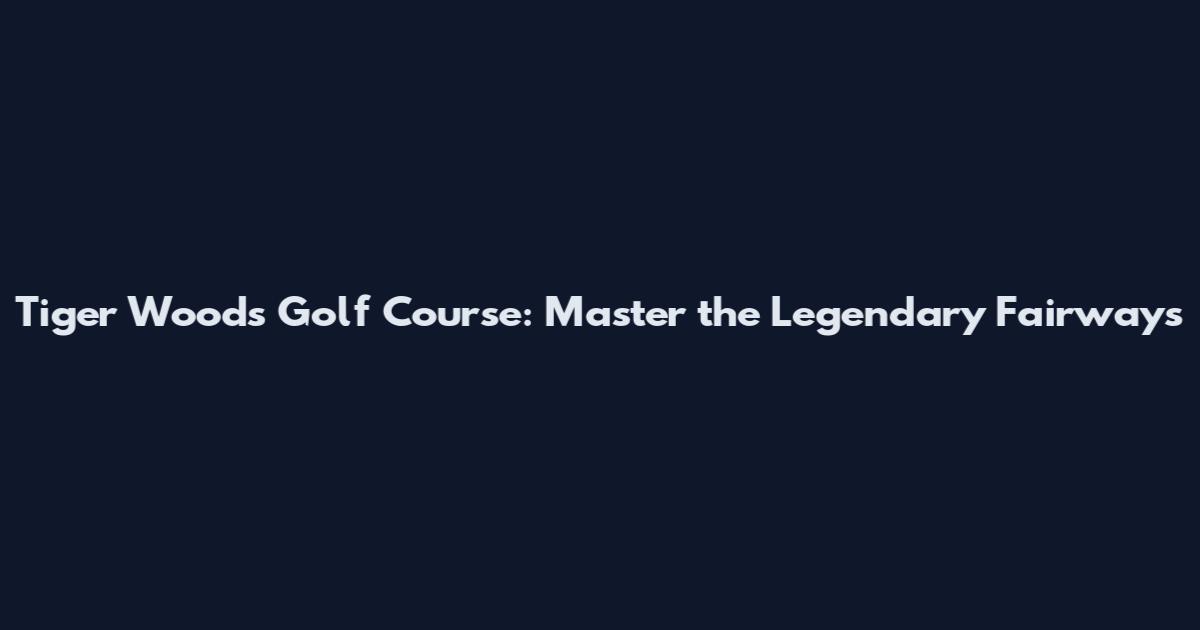 Tiger Woods Golf Course: Master the Legendary Fairways