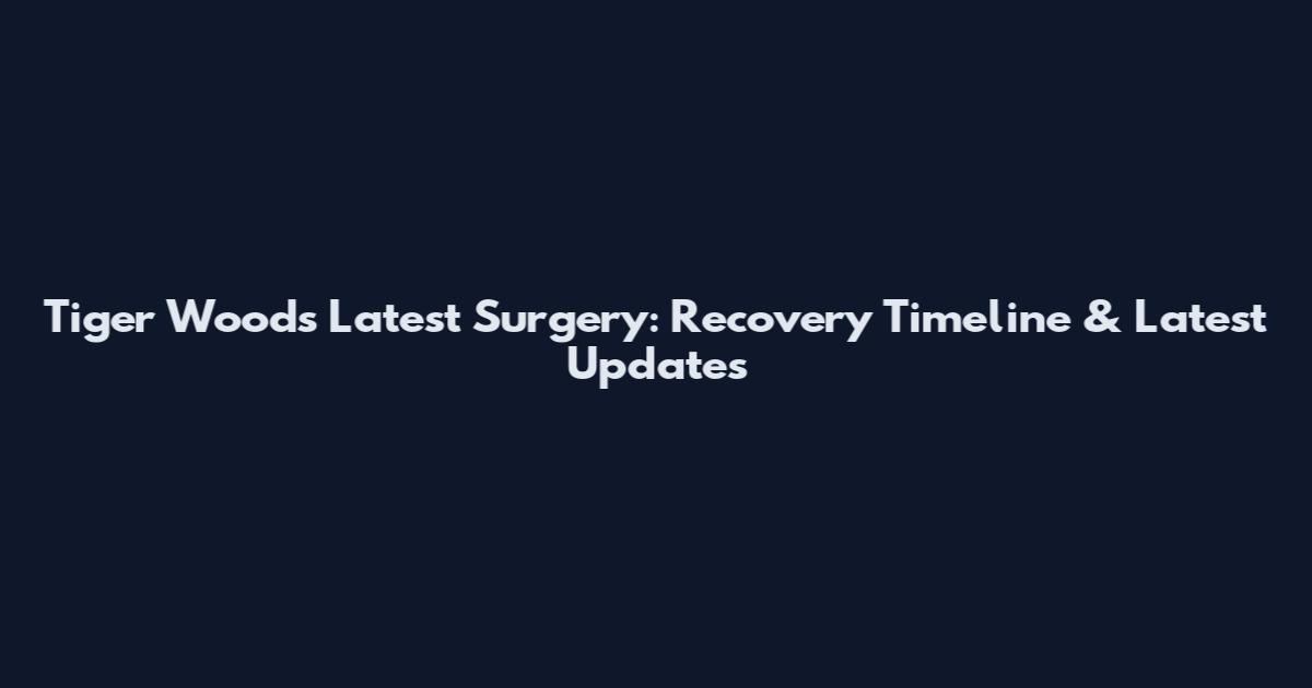 Tiger Woods Latest Surgery: Recovery Timeline & Latest Updates