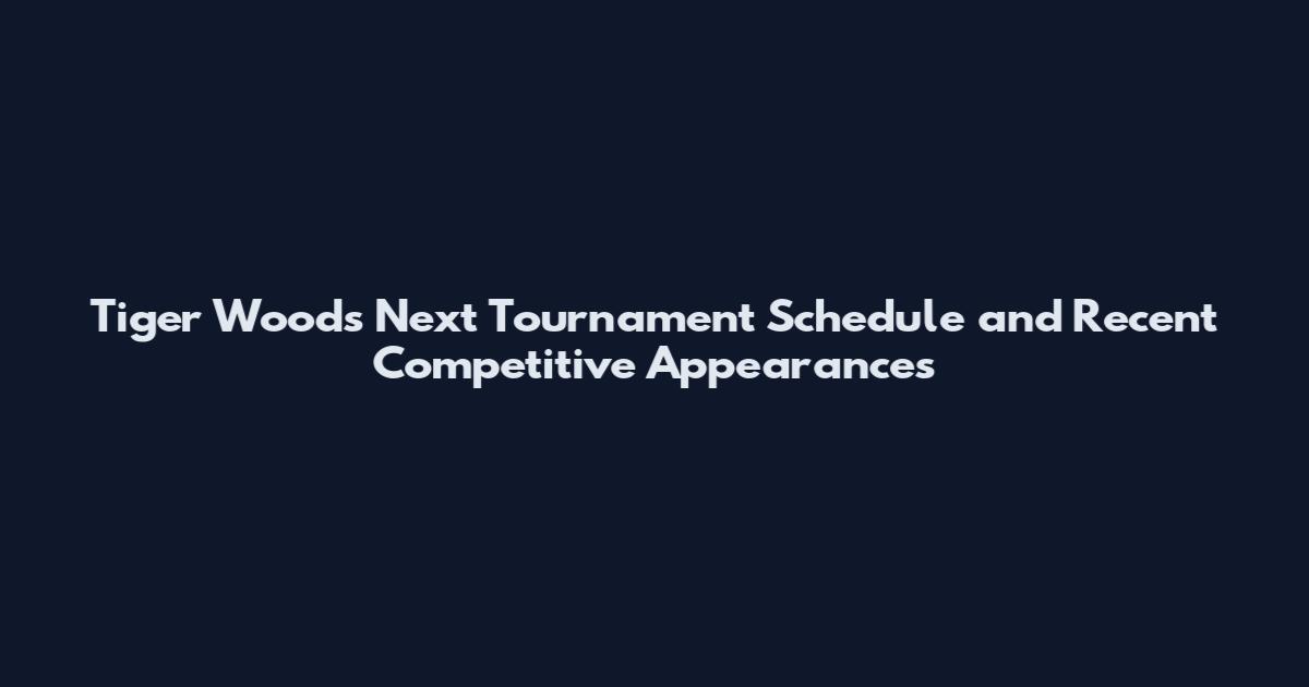Tiger Woods Next Tournament Schedule and Recent Competitive Appearances
