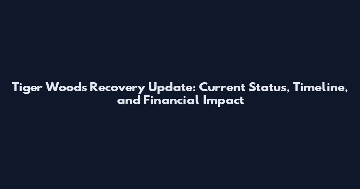 Tiger Woods Recovery Update: Current Status, Timeline, and Financial Impact