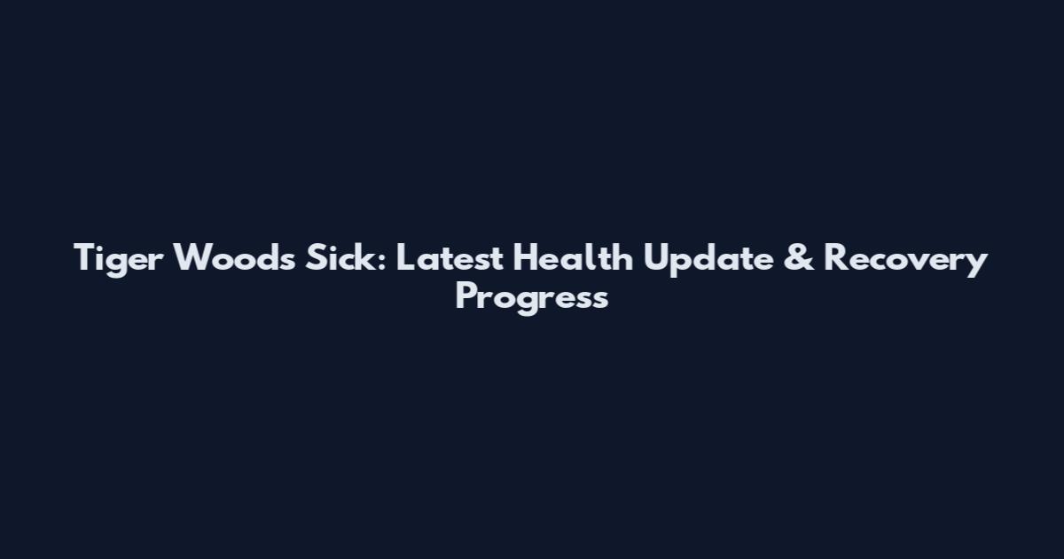 Tiger Woods Sick: Latest Health Update & Recovery Progress