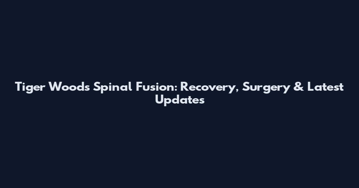 Tiger Woods Spinal Fusion: Recovery, Surgery & Latest Updates