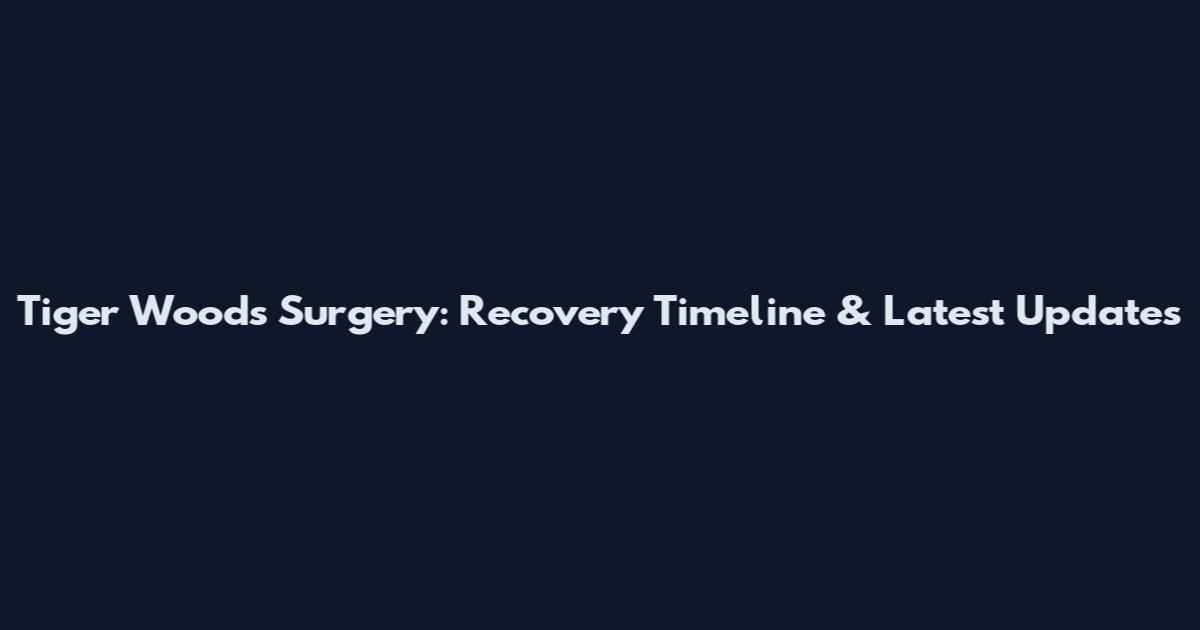 Tiger Woods Surgery: Recovery Timeline & Latest Updates