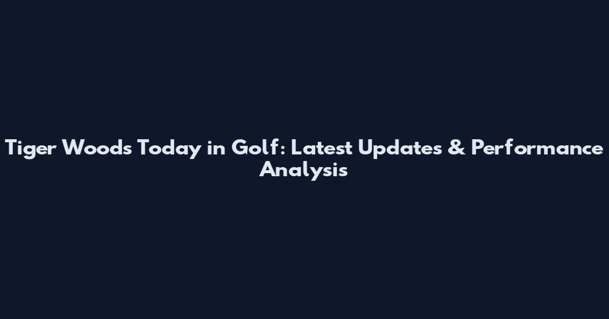 Tiger Woods Today in Golf: Latest Updates & Performance Analysis