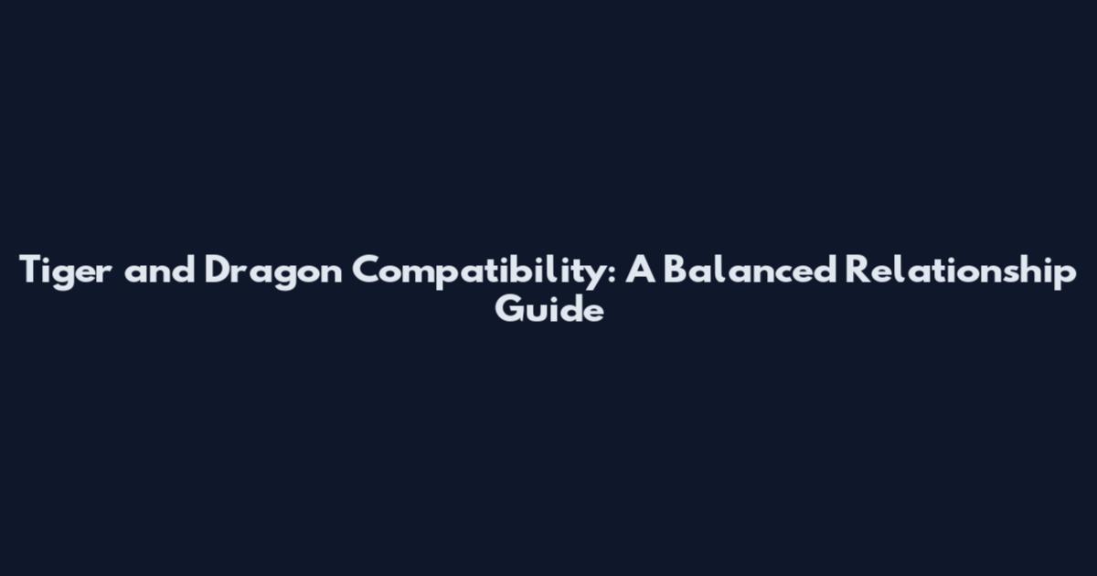 Tiger and Dragon Compatibility: A Balanced Relationship Guide