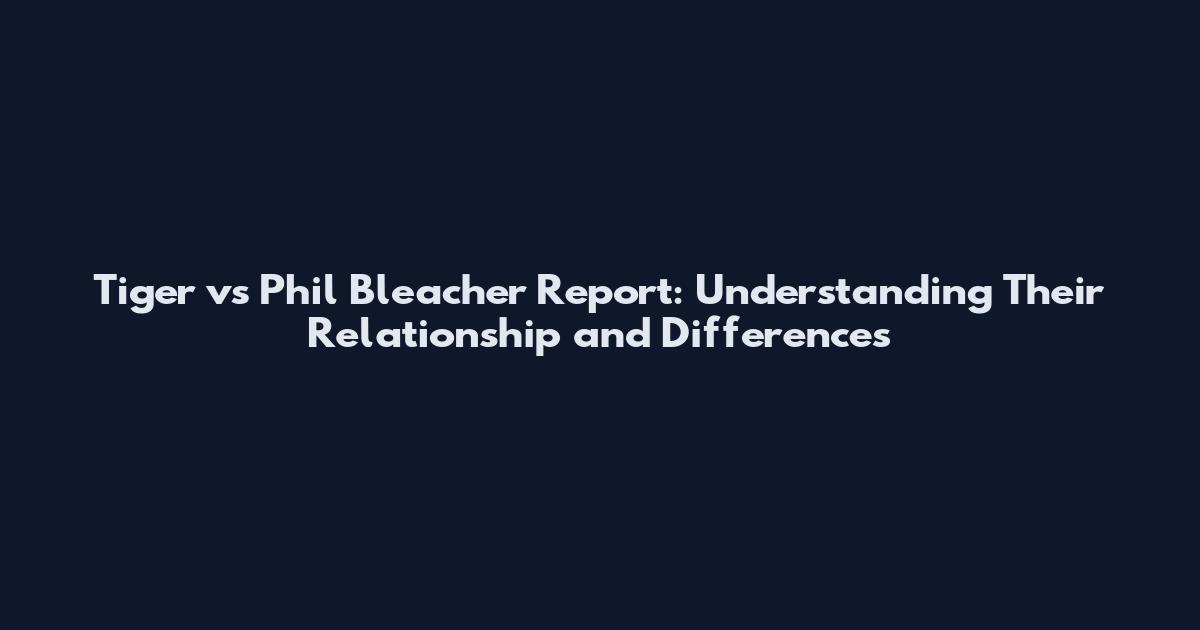 Tiger vs Phil Bleacher Report: Understanding Their Relationship and Differences