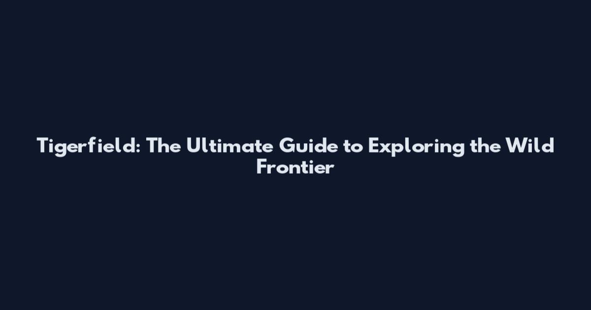 Tigerfield: The Ultimate Guide to Exploring the Wild Frontier