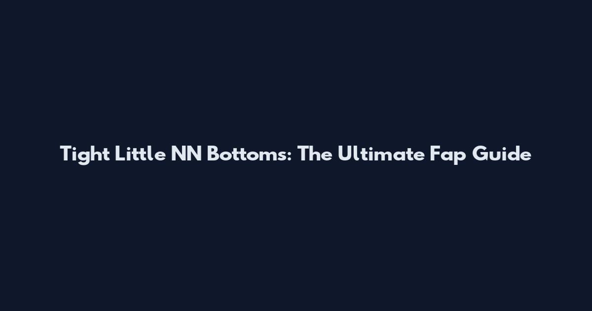 Tight Little NN Bottoms: The Ultimate Fap Guide