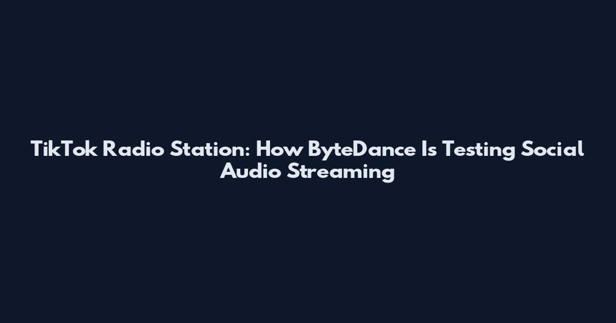 TikTok Radio Station: How ByteDance Is Testing Social Audio Streaming