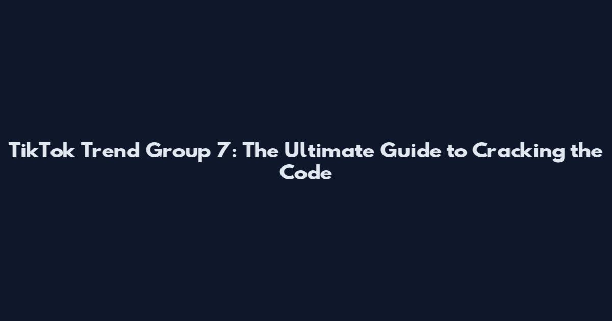 TikTok Trend Group 7: The Ultimate Guide to Cracking the Code