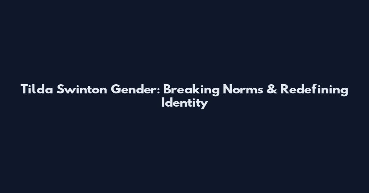 Tilda Swinton Gender: Breaking Norms & Redefining Identity