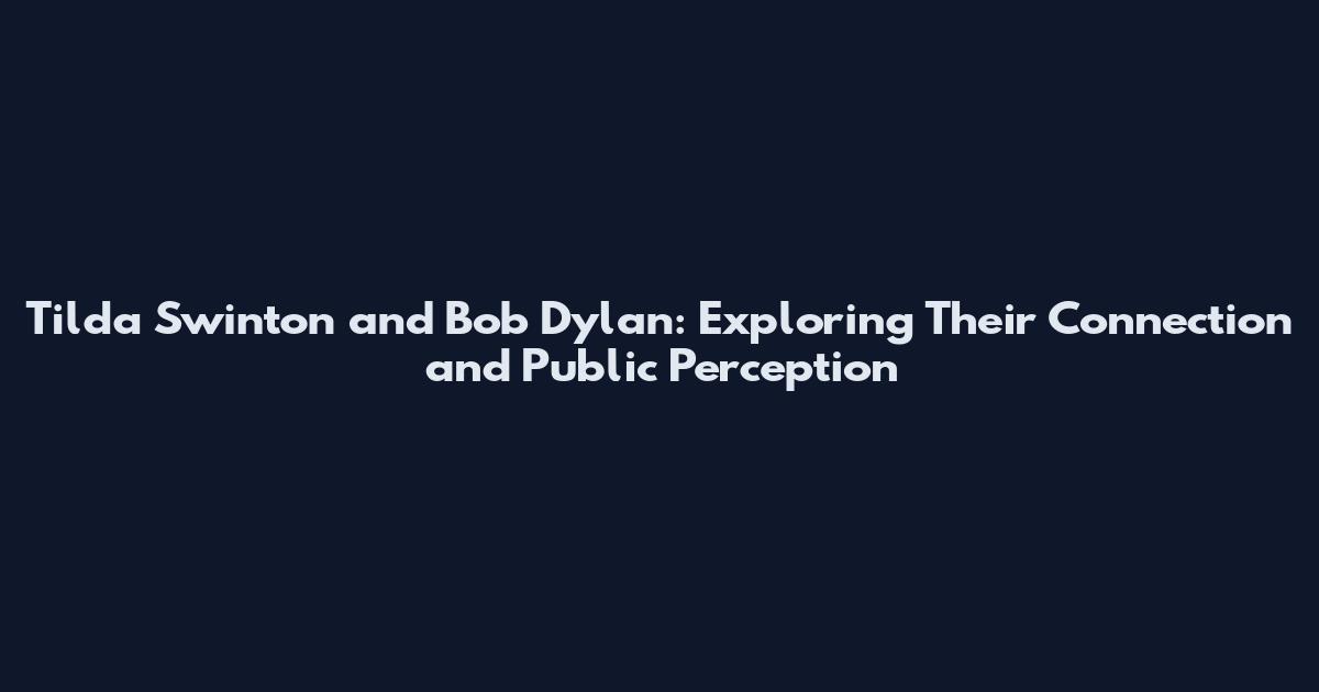 Tilda Swinton and Bob Dylan: Exploring Their Connection and Public Perception