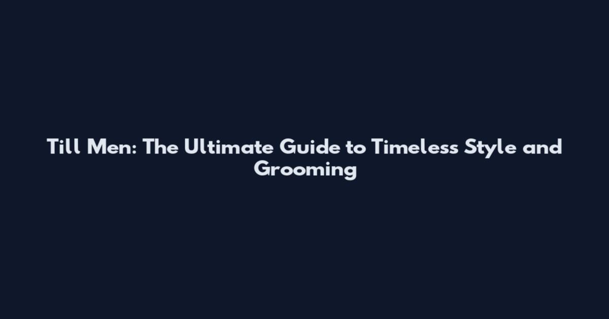 Till Men: The Ultimate Guide to Timeless Style and Grooming
