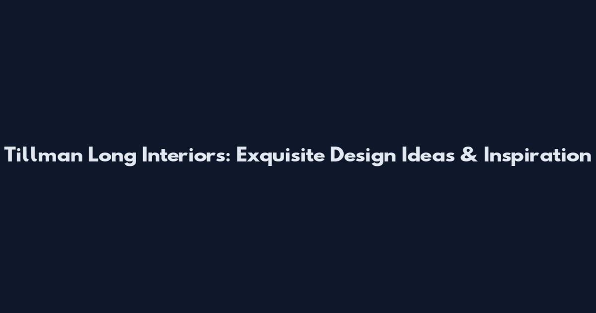 Tillman Long Interiors: Exquisite Design Ideas & Inspiration
