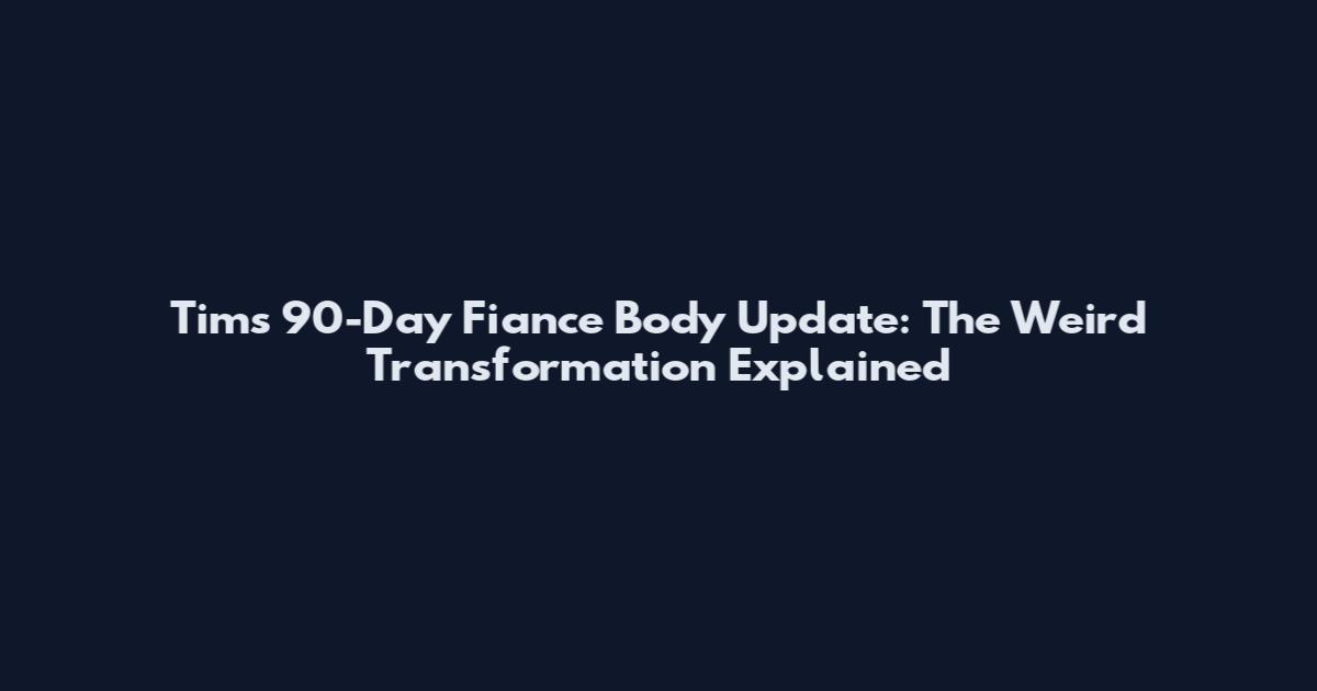 Tim's 90-Day Fiance Body Update: The Weird Transformation Explained