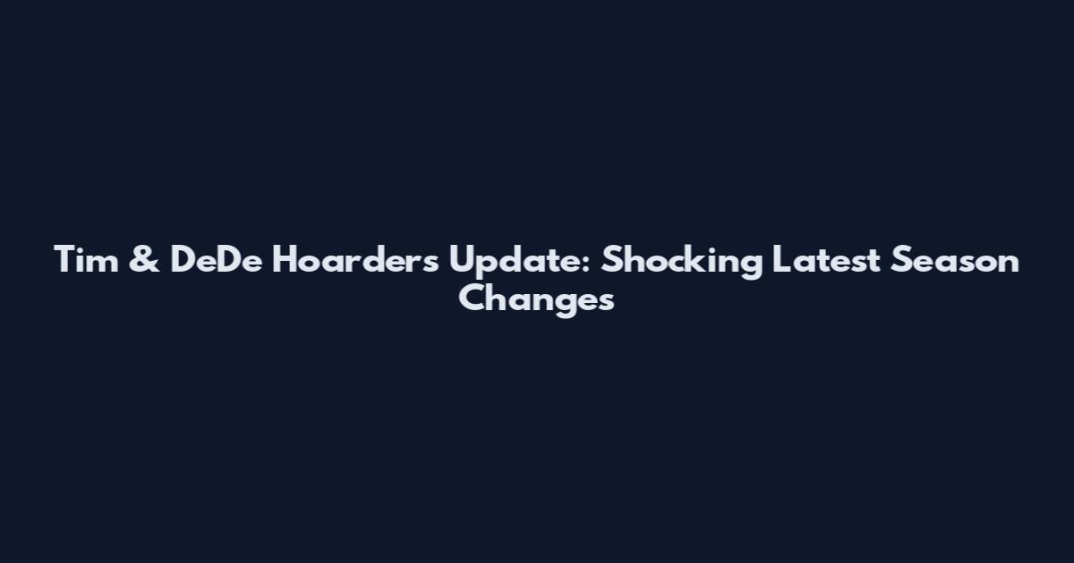 Tim & DeDe Hoarders Update: Shocking Latest Season Changes