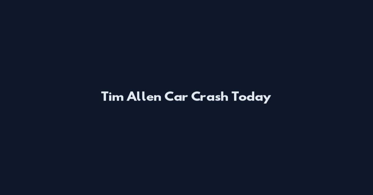 Tim Allen Car Crash Today