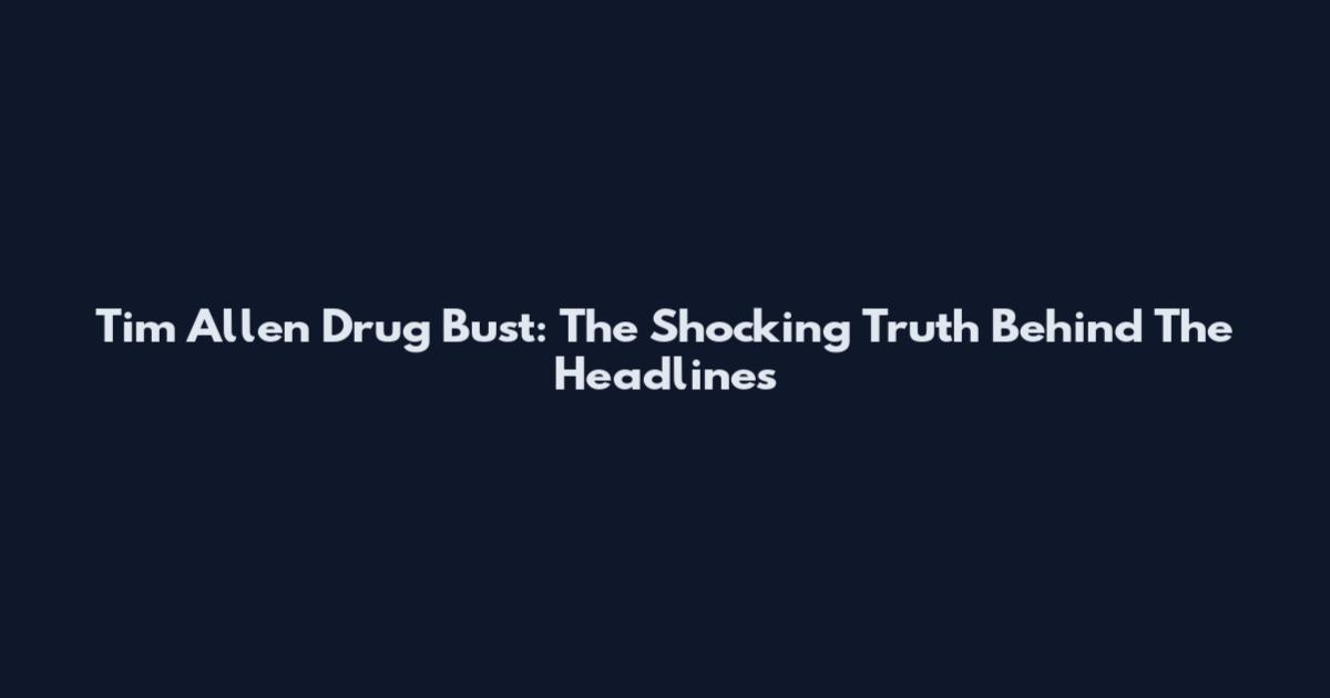 Tim Allen Drug Bust: The Shocking Truth Behind The Headlines