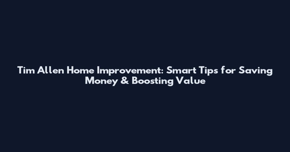 Tim Allen Home Improvement: Smart Tips for Saving Money & Boosting Value