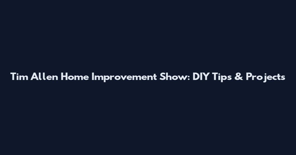Tim Allen Home Improvement Show: DIY Tips & Projects