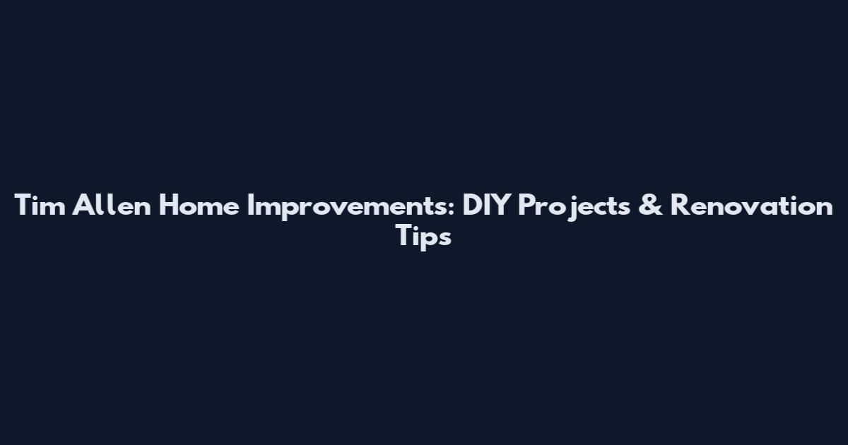 Tim Allen Home Improvements: DIY Projects & Renovation Tips