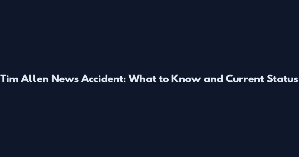 Tim Allen News Accident: What to Know and Current Status