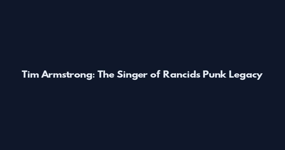 Tim Armstrong: The Singer of Rancid's Punk Legacy