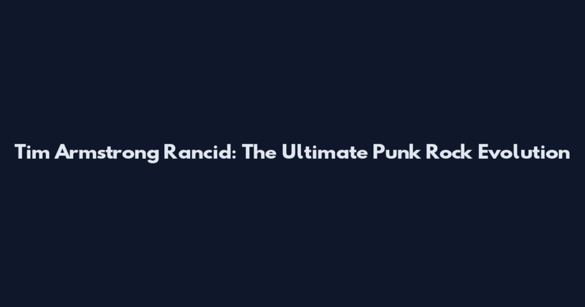 Tim Armstrong Rancid: The Ultimate Punk Rock Evolution