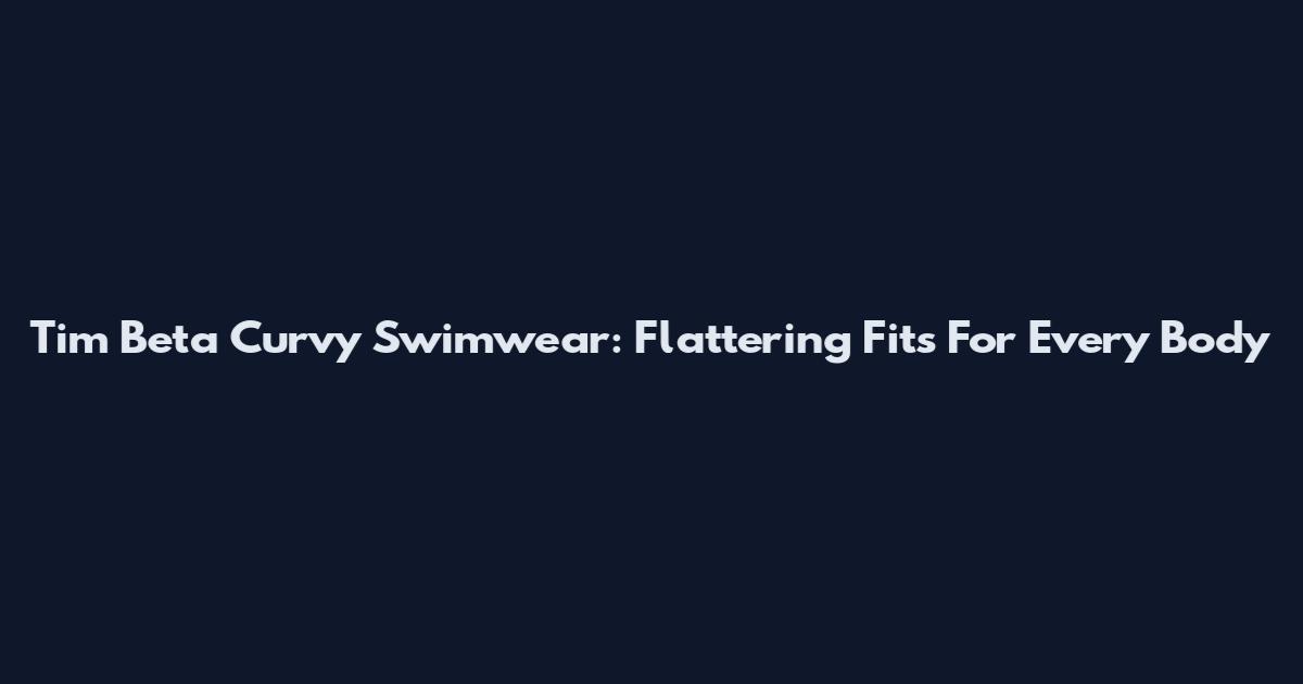 Tim Beta Curvy Swimwear: Flattering Fits For Every Body