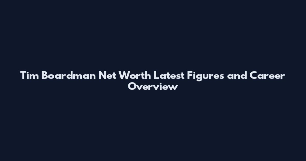 Tim Boardman Net Worth Latest Figures and Career Overview