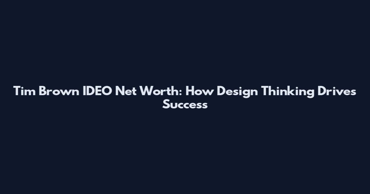 Tim Brown IDEO Net Worth: How Design Thinking Drives Success