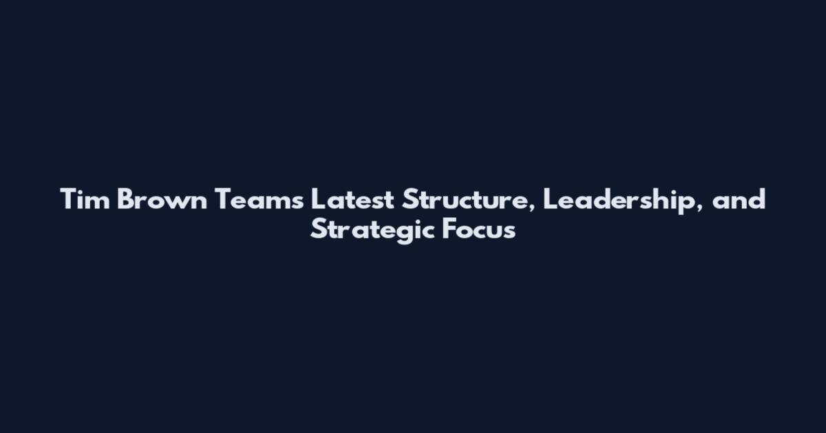 Tim Brown Teams Latest Structure, Leadership, and Strategic Focus