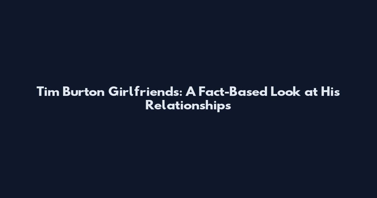 Tim Burton Girlfriends: A Fact-Based Look at His Relationships