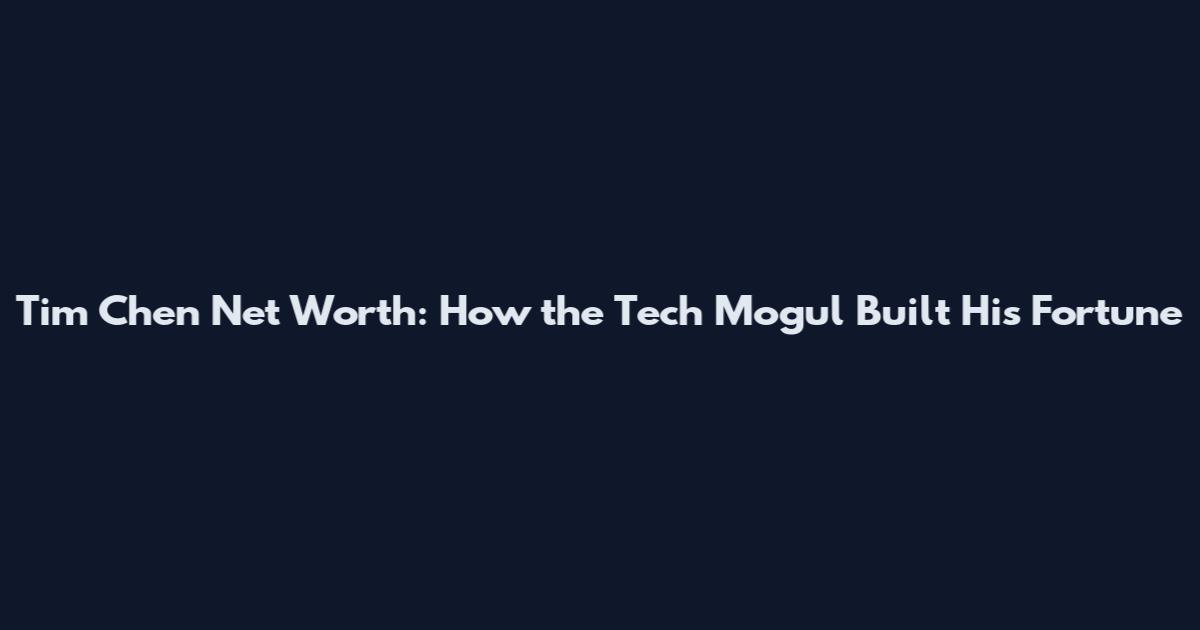 Tim Chen Net Worth: How the Tech Mogul Built His Fortune