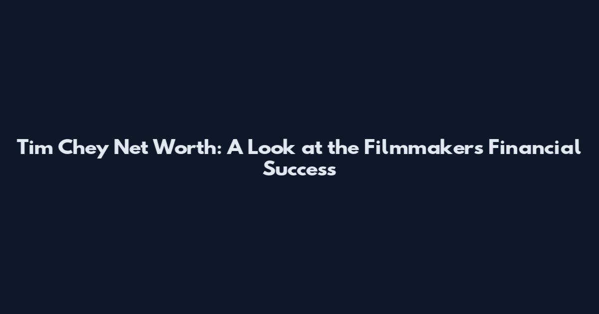 Tim Chey Net Worth: A Look at the Filmmaker's Financial Success