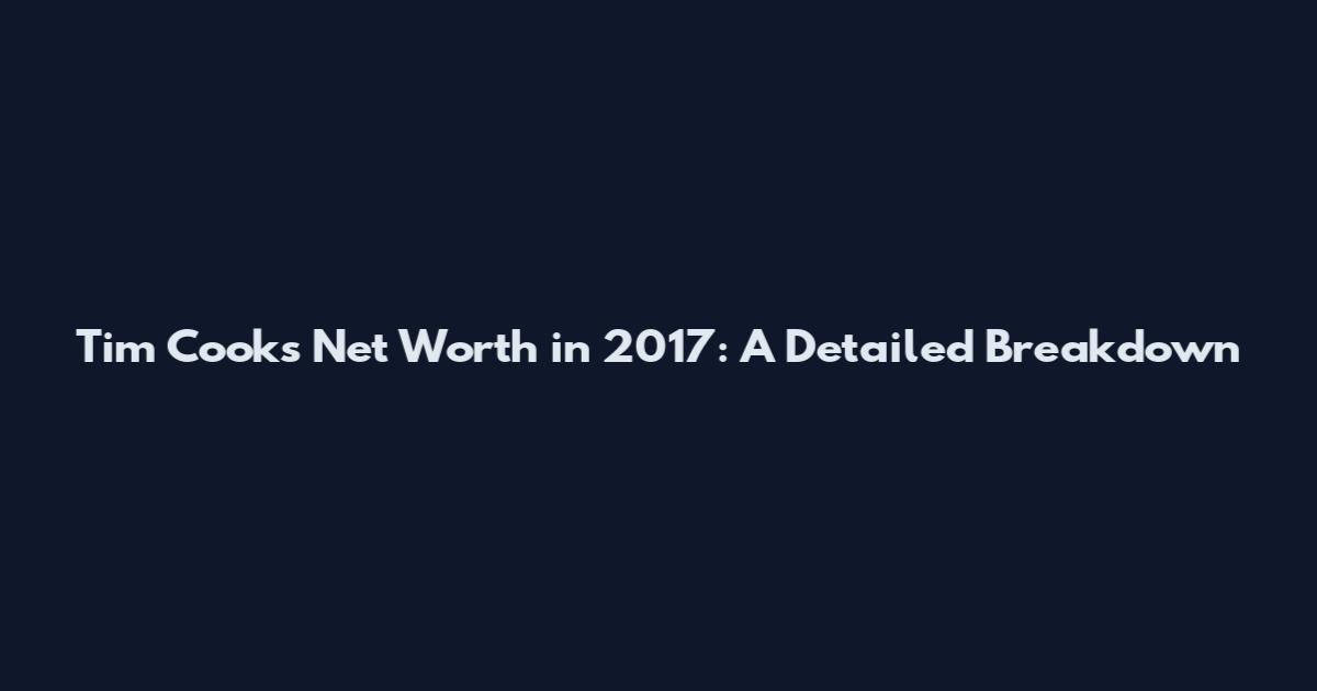 Tim Cook's Net Worth in 2017: A Detailed Breakdown
