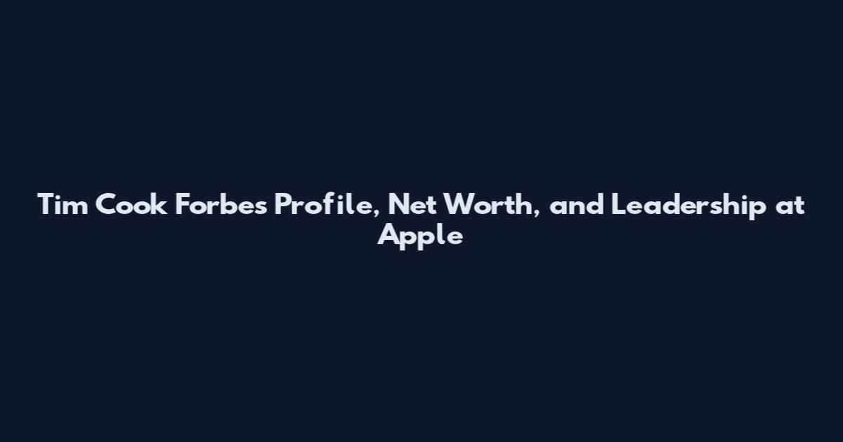 Tim Cook Forbes Profile, Net Worth, and Leadership at Apple