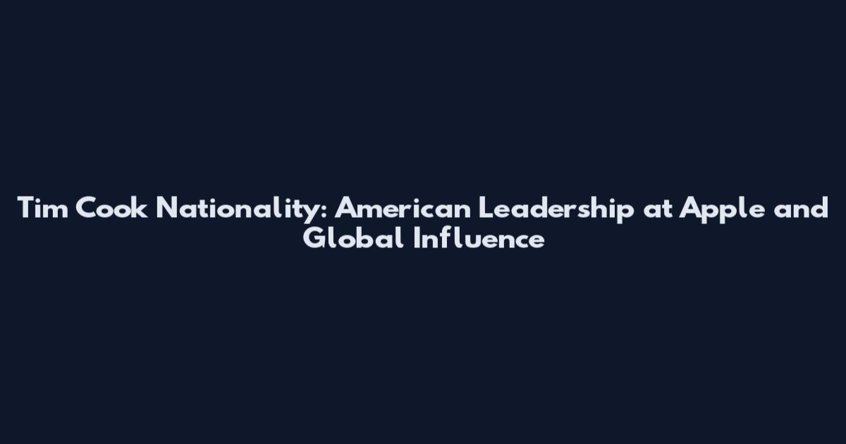 Tim Cook Nationality: American Leadership at Apple and Global Influence