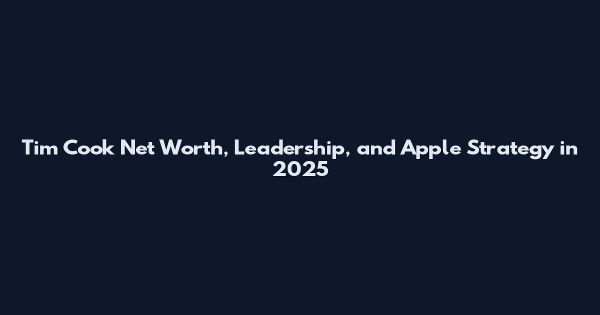Tim Cook Net Worth, Leadership, and Apple Strategy in 2025