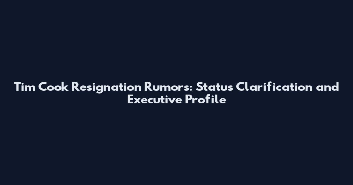 Tim Cook Resignation Rumors: Status Clarification and Executive Profile