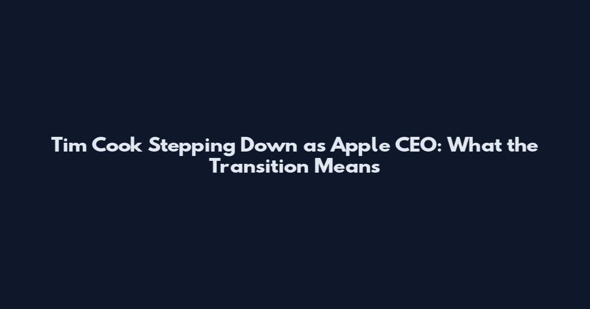 Tim Cook Stepping Down as Apple CEO: What the Transition Means