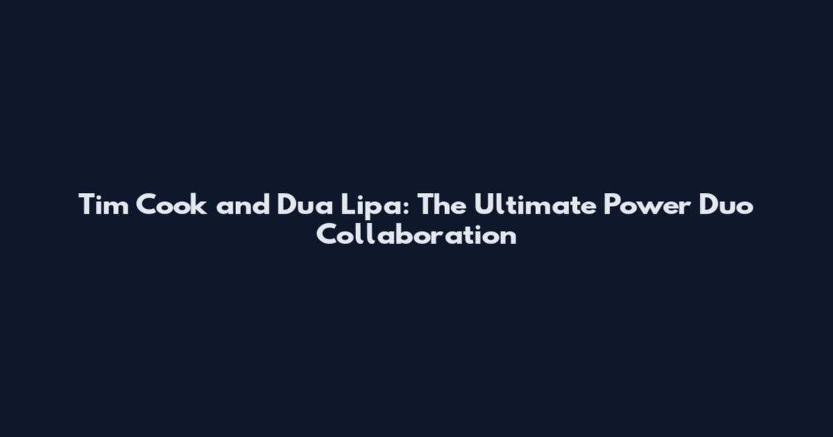 Tim Cook and Dua Lipa: The Ultimate Power Duo Collaboration
