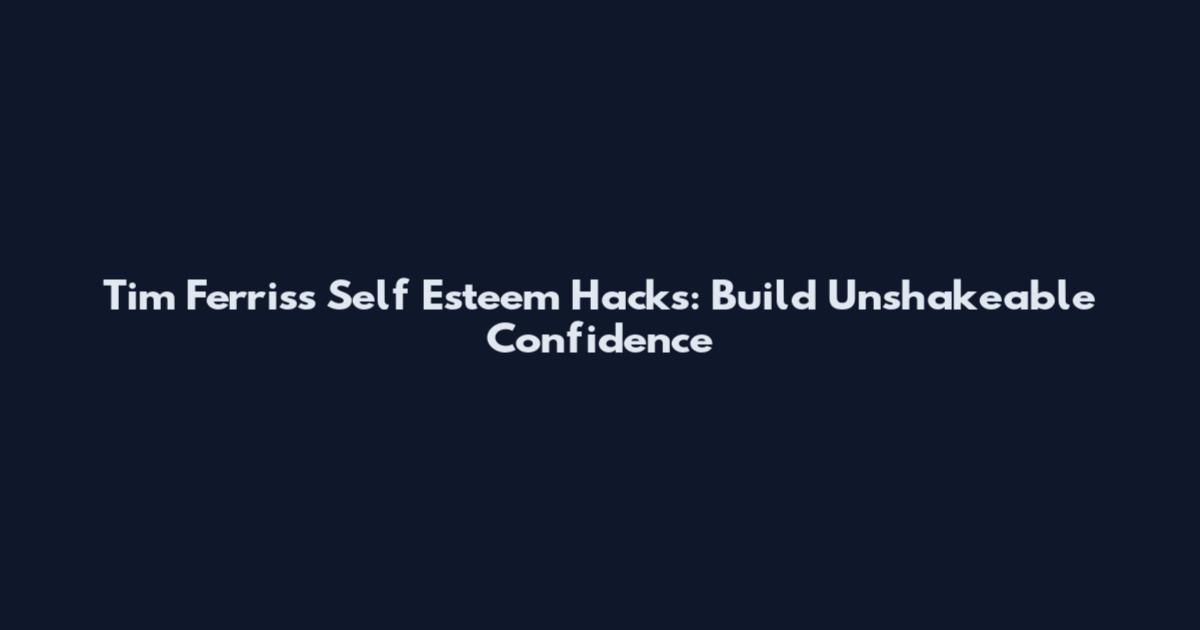 Tim Ferriss Self Esteem Hacks: Build Unshakeable Confidence