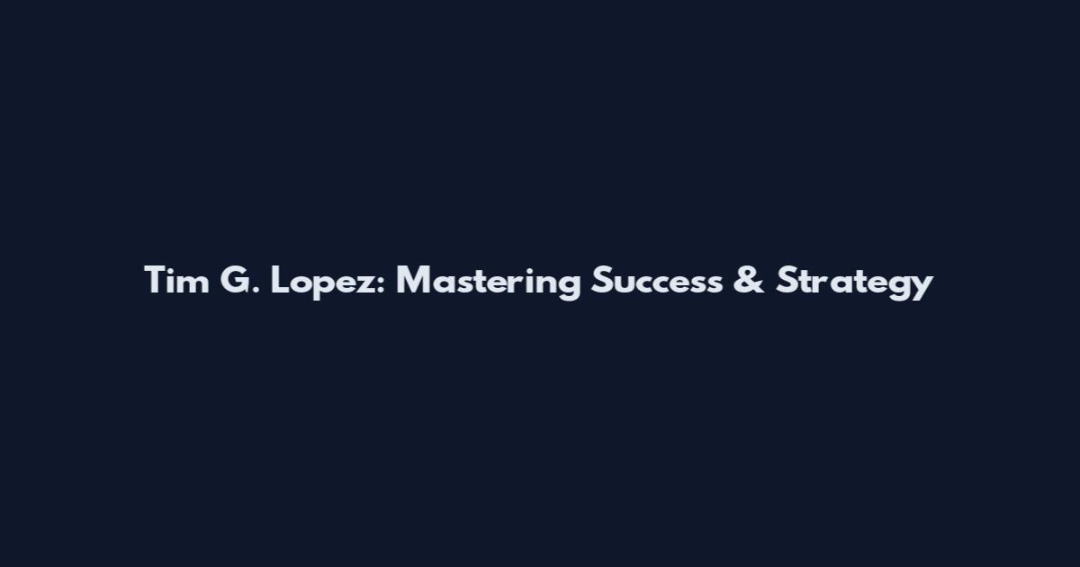 Tim G. Lopez: Mastering Success & Strategy