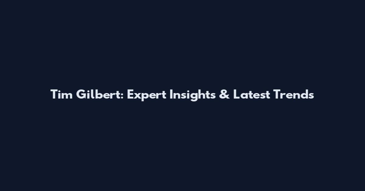 Tim Gilbert: Expert Insights & Latest Trends