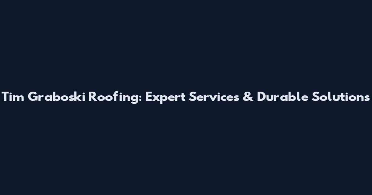 Tim Graboski Roofing: Expert Services & Durable Solutions