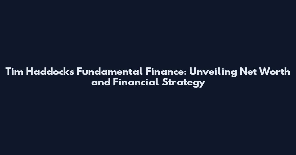 Tim Haddock's Fundamental Finance: Unveiling Net Worth and Financial Strategy