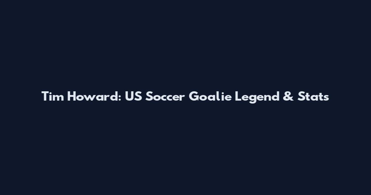 Tim Howard: US Soccer Goalie Legend & Stats
