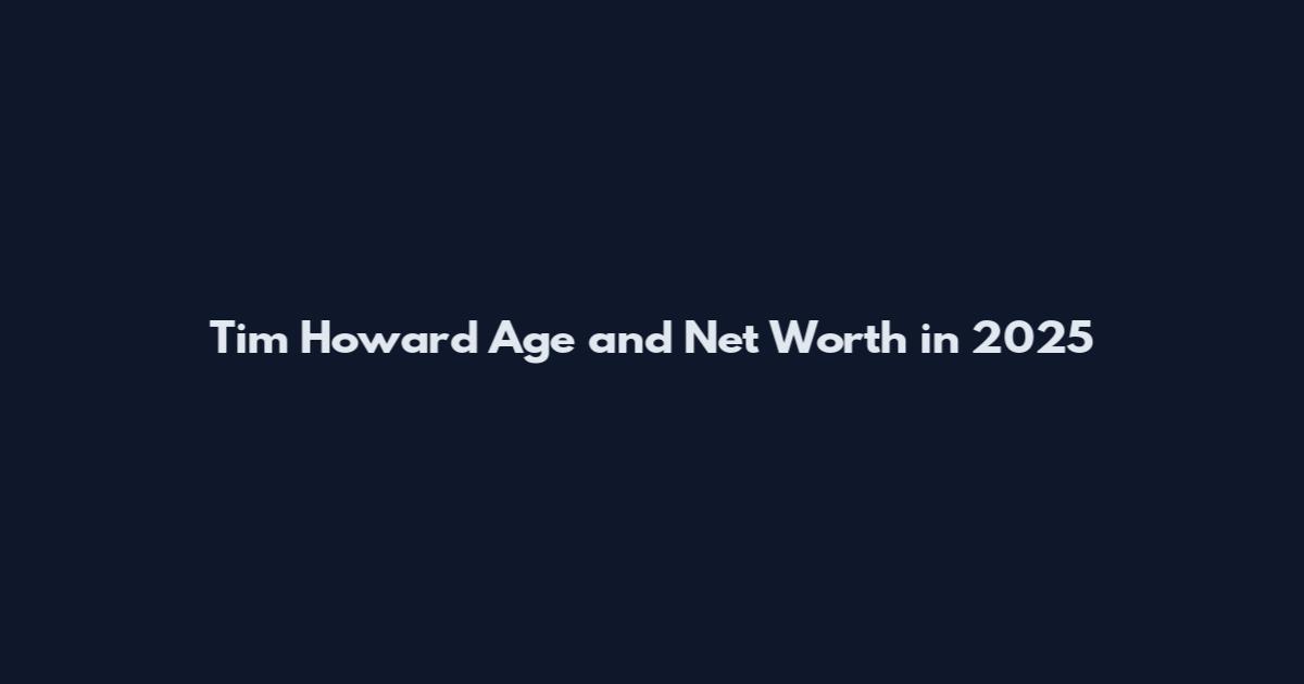 Tim Howard Age and Net Worth in 2025